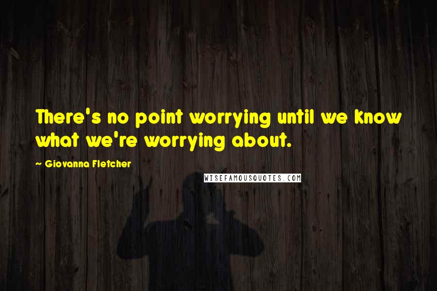 Giovanna Fletcher Quotes: There's no point worrying until we know what we're worrying about.