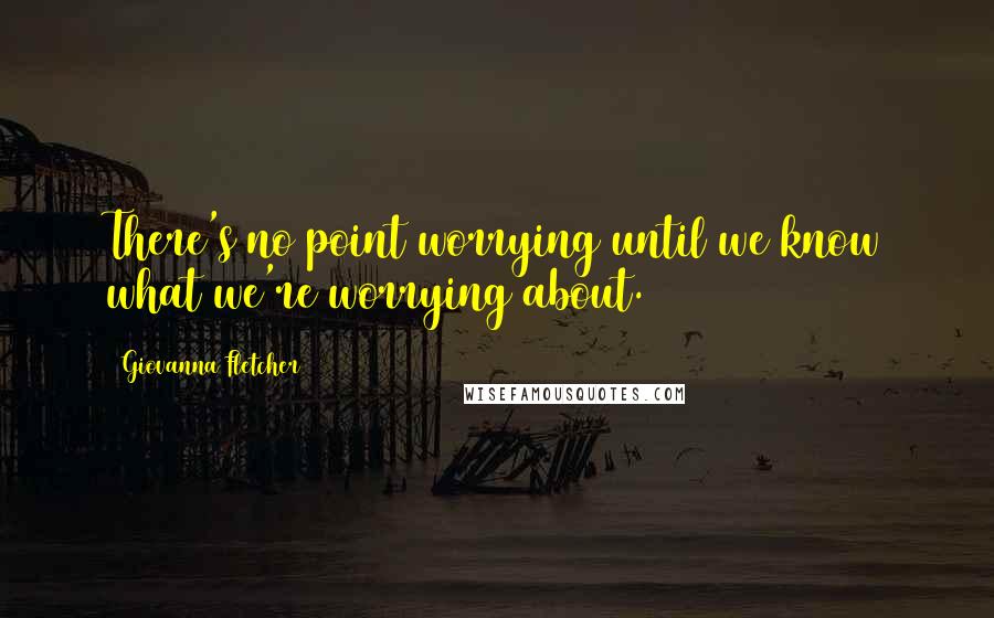 Giovanna Fletcher Quotes: There's no point worrying until we know what we're worrying about.