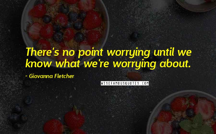 Giovanna Fletcher Quotes: There's no point worrying until we know what we're worrying about.