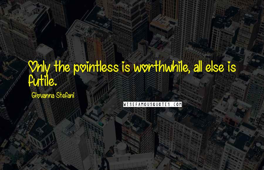 Giovanna Stefani Quotes: Only the pointless is worthwhile, all else is futile.