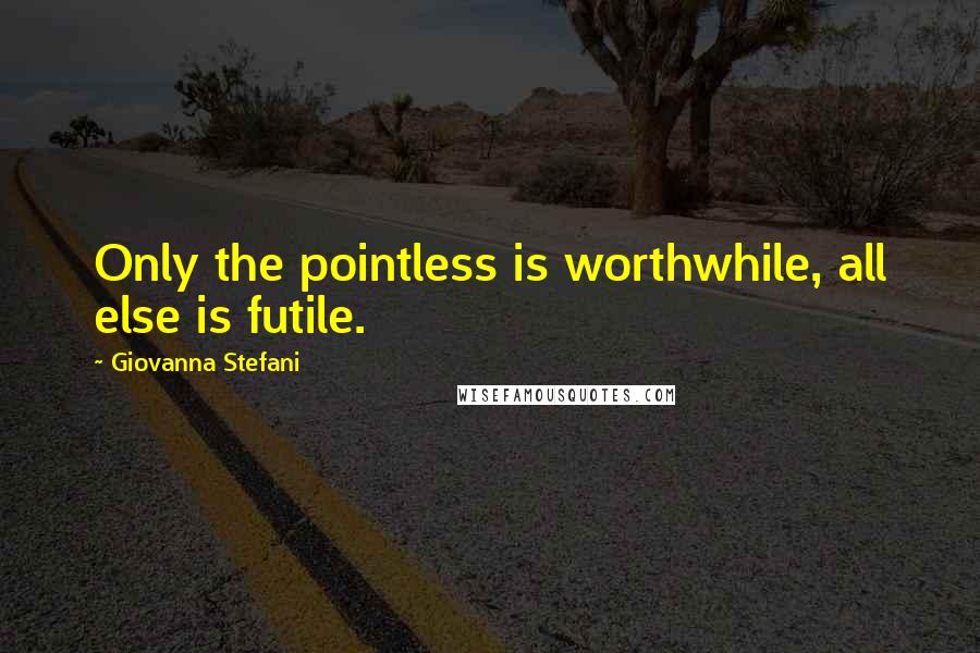 Giovanna Stefani Quotes: Only the pointless is worthwhile, all else is futile.