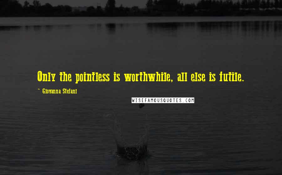 Giovanna Stefani Quotes: Only the pointless is worthwhile, all else is futile.