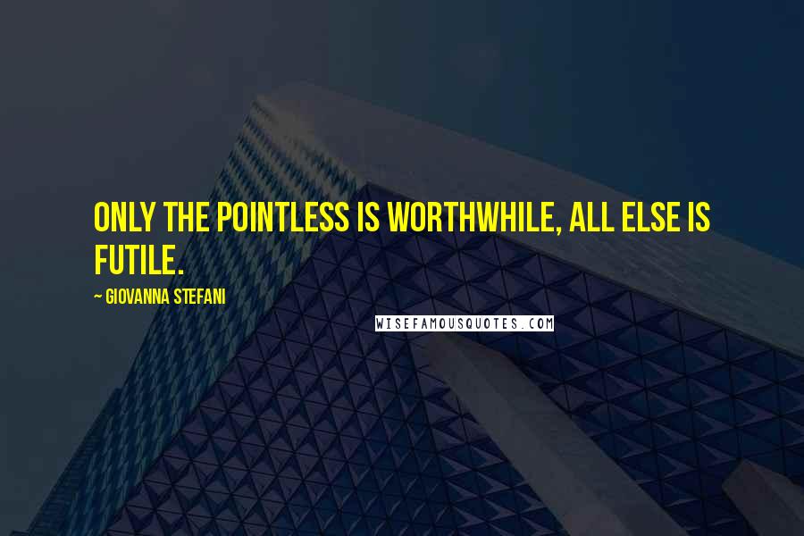 Giovanna Stefani Quotes: Only the pointless is worthwhile, all else is futile.