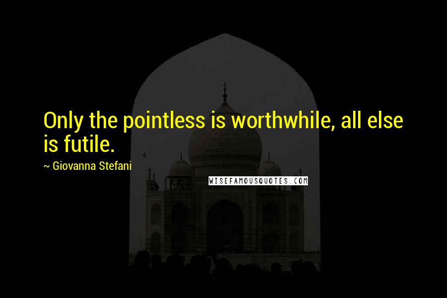 Giovanna Stefani Quotes: Only the pointless is worthwhile, all else is futile.