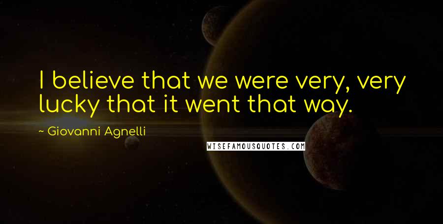 Giovanni Agnelli Quotes: I believe that we were very, very lucky that it went that way.