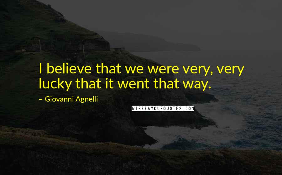 Giovanni Agnelli Quotes: I believe that we were very, very lucky that it went that way.