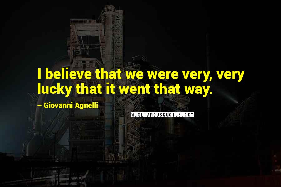 Giovanni Agnelli Quotes: I believe that we were very, very lucky that it went that way.