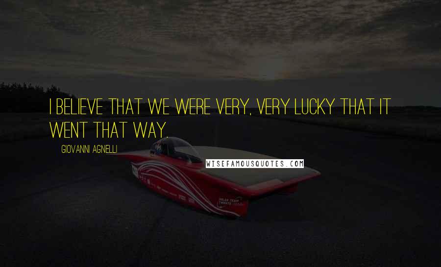 Giovanni Agnelli Quotes: I believe that we were very, very lucky that it went that way.