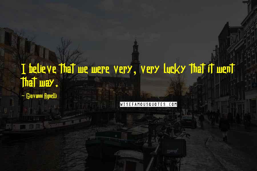 Giovanni Agnelli Quotes: I believe that we were very, very lucky that it went that way.