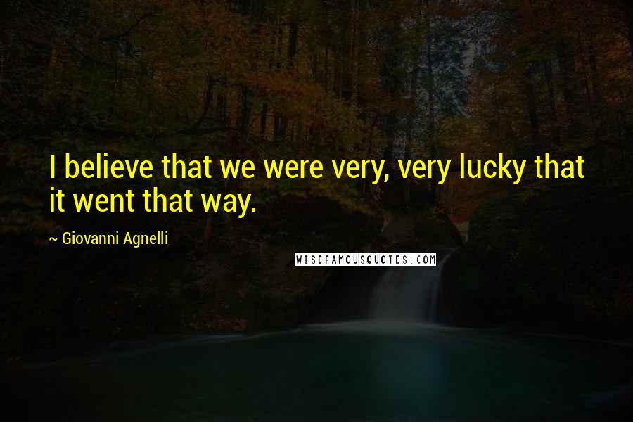 Giovanni Agnelli Quotes: I believe that we were very, very lucky that it went that way.