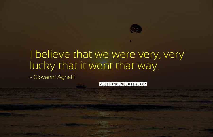 Giovanni Agnelli Quotes: I believe that we were very, very lucky that it went that way.