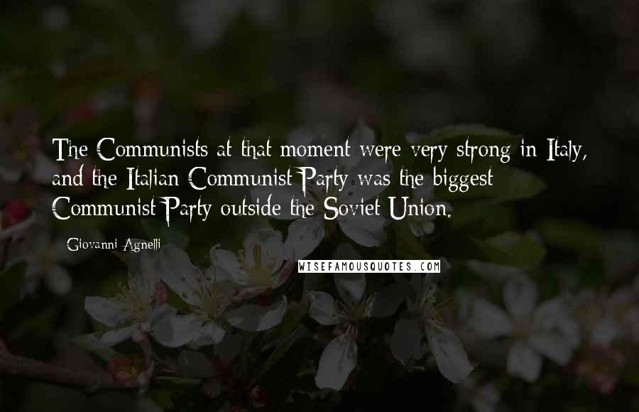 Giovanni Agnelli Quotes: The Communists at that moment were very strong in Italy, and the Italian Communist Party was the biggest Communist Party outside the Soviet Union.