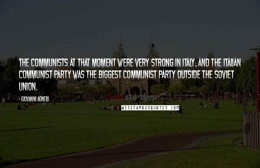 Giovanni Agnelli Quotes: The Communists at that moment were very strong in Italy, and the Italian Communist Party was the biggest Communist Party outside the Soviet Union.