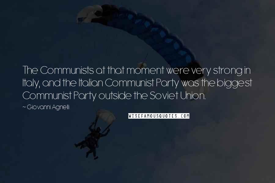 Giovanni Agnelli Quotes: The Communists at that moment were very strong in Italy, and the Italian Communist Party was the biggest Communist Party outside the Soviet Union.