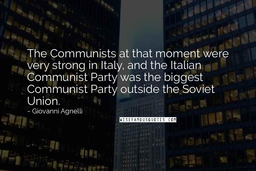 Giovanni Agnelli Quotes: The Communists at that moment were very strong in Italy, and the Italian Communist Party was the biggest Communist Party outside the Soviet Union.