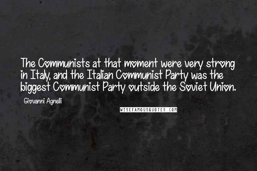 Giovanni Agnelli Quotes: The Communists at that moment were very strong in Italy, and the Italian Communist Party was the biggest Communist Party outside the Soviet Union.