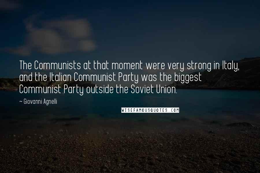 Giovanni Agnelli Quotes: The Communists at that moment were very strong in Italy, and the Italian Communist Party was the biggest Communist Party outside the Soviet Union.