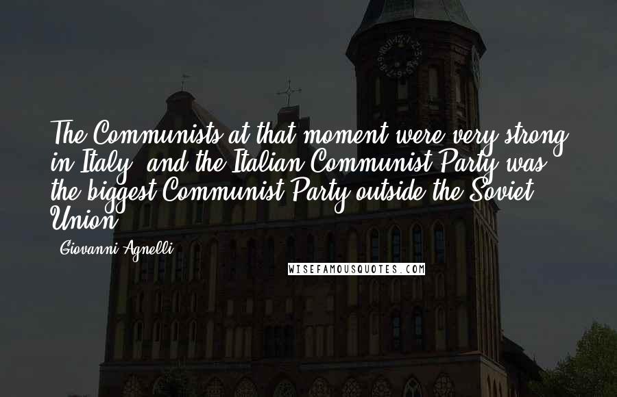 Giovanni Agnelli Quotes: The Communists at that moment were very strong in Italy, and the Italian Communist Party was the biggest Communist Party outside the Soviet Union.