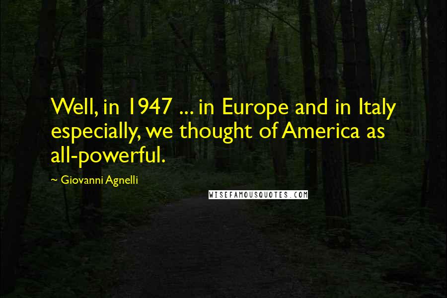 Giovanni Agnelli Quotes: Well, in 1947 ... in Europe and in Italy especially, we thought of America as all-powerful.