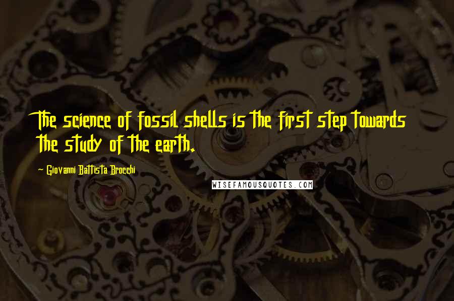 Giovanni Battista Brocchi Quotes: The science of fossil shells is the first step towards the study of the earth.