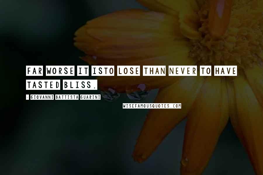 Giovanni Battista Guarini Quotes: Far worse it isTo lose than never to have tasted bliss.