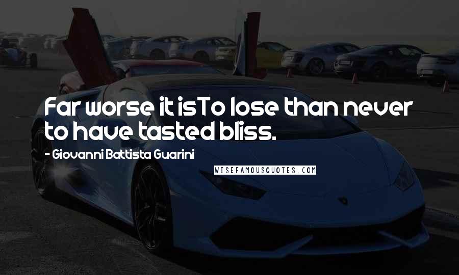 Giovanni Battista Guarini Quotes: Far worse it isTo lose than never to have tasted bliss.