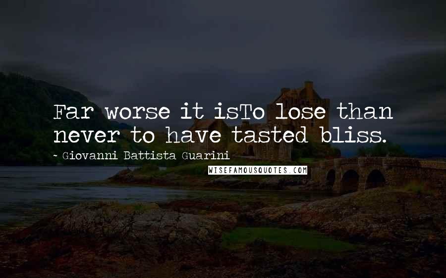 Giovanni Battista Guarini Quotes: Far worse it isTo lose than never to have tasted bliss.