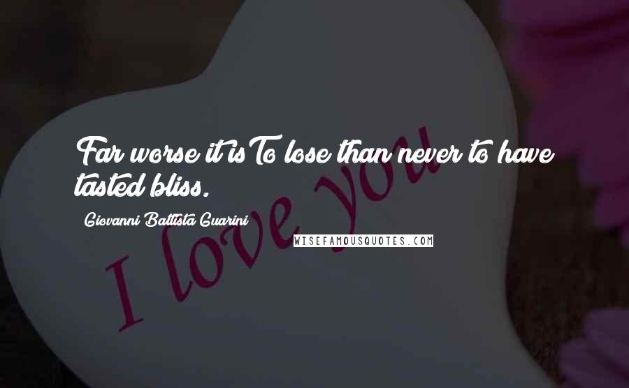 Giovanni Battista Guarini Quotes: Far worse it isTo lose than never to have tasted bliss.