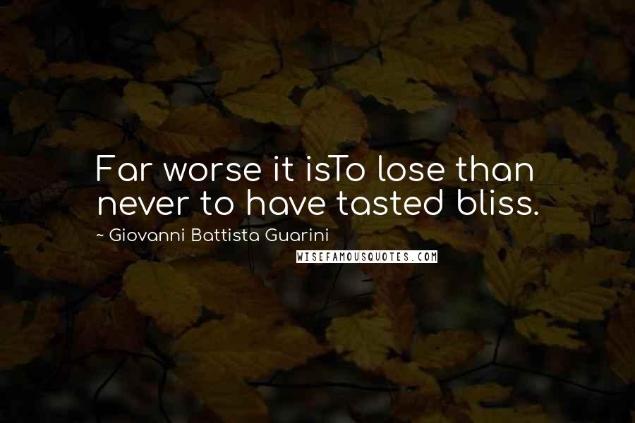 Giovanni Battista Guarini Quotes: Far worse it isTo lose than never to have tasted bliss.