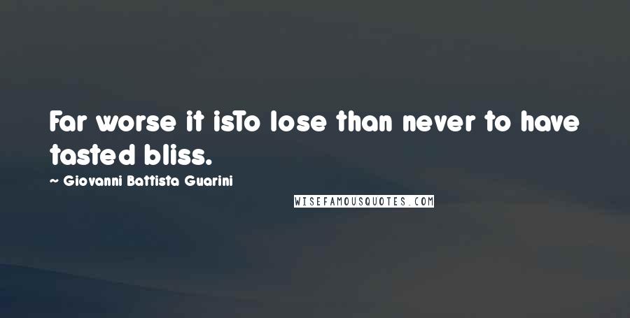 Giovanni Battista Guarini Quotes: Far worse it isTo lose than never to have tasted bliss.