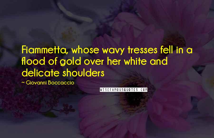 Giovanni Boccaccio Quotes: Fiammetta, whose wavy tresses fell in a flood of gold over her white and delicate shoulders