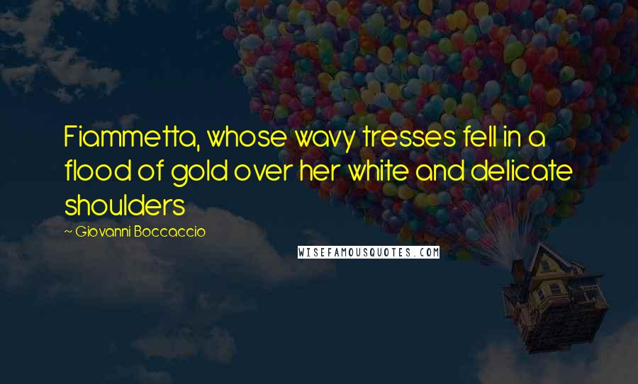 Giovanni Boccaccio Quotes: Fiammetta, whose wavy tresses fell in a flood of gold over her white and delicate shoulders