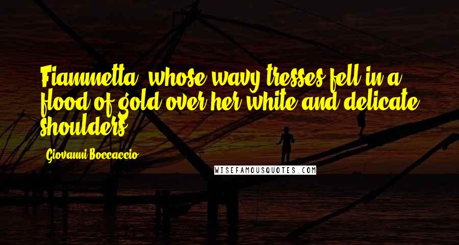 Giovanni Boccaccio Quotes: Fiammetta, whose wavy tresses fell in a flood of gold over her white and delicate shoulders