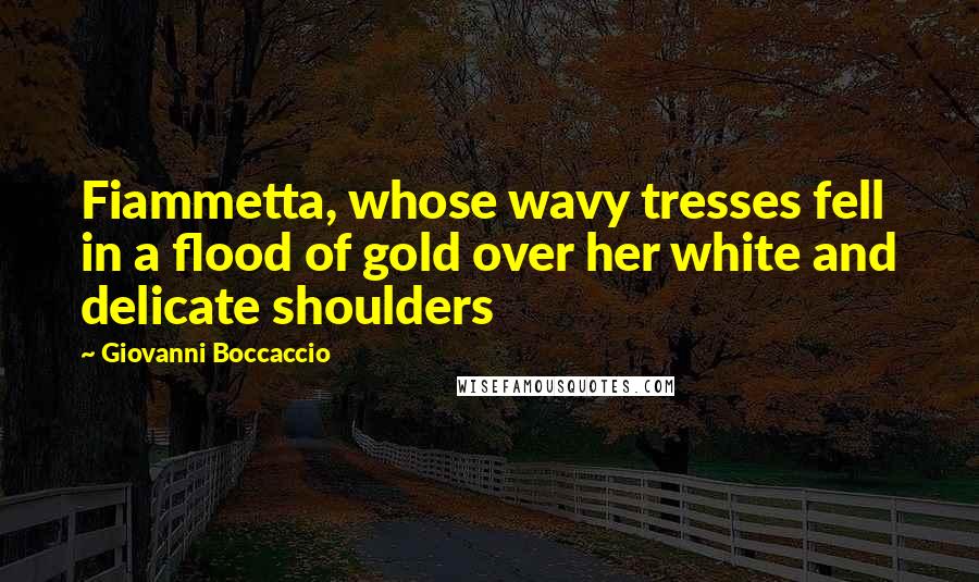 Giovanni Boccaccio Quotes: Fiammetta, whose wavy tresses fell in a flood of gold over her white and delicate shoulders