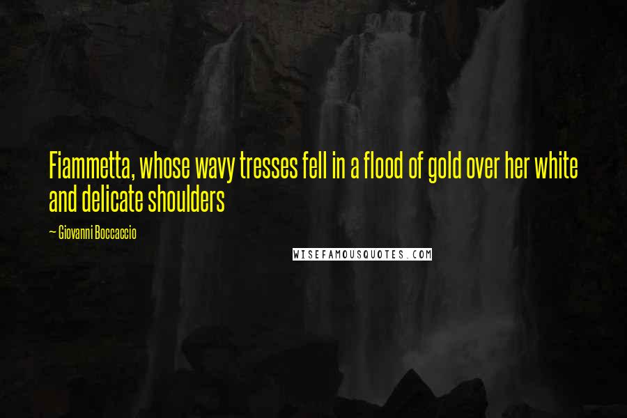 Giovanni Boccaccio Quotes: Fiammetta, whose wavy tresses fell in a flood of gold over her white and delicate shoulders