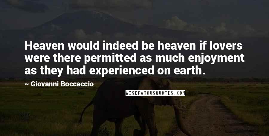 Giovanni Boccaccio Quotes: Heaven would indeed be heaven if lovers were there permitted as much enjoyment as they had experienced on earth.
