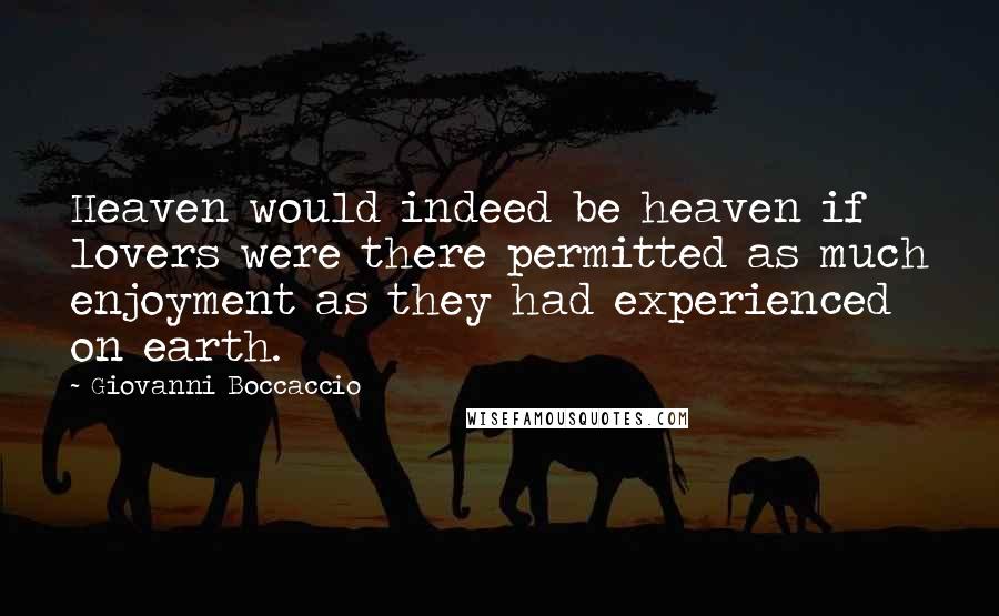 Giovanni Boccaccio Quotes: Heaven would indeed be heaven if lovers were there permitted as much enjoyment as they had experienced on earth.