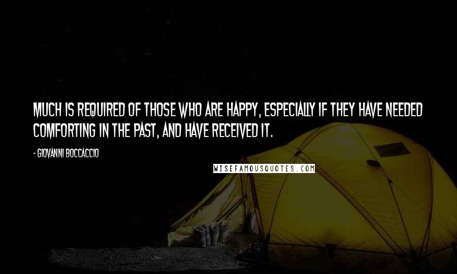 Giovanni Boccaccio Quotes: Much is required of those who are happy, especially if they have needed comforting in the past, and have received it.