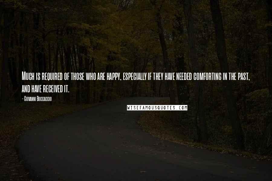 Giovanni Boccaccio Quotes: Much is required of those who are happy, especially if they have needed comforting in the past, and have received it.