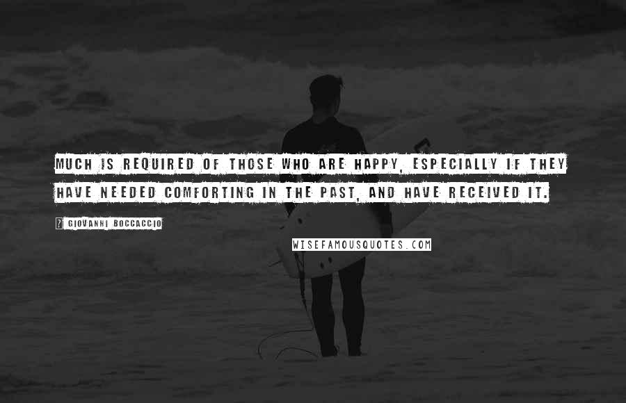 Giovanni Boccaccio Quotes: Much is required of those who are happy, especially if they have needed comforting in the past, and have received it.