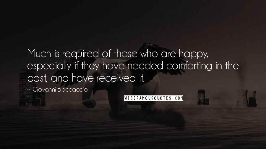 Giovanni Boccaccio Quotes: Much is required of those who are happy, especially if they have needed comforting in the past, and have received it.