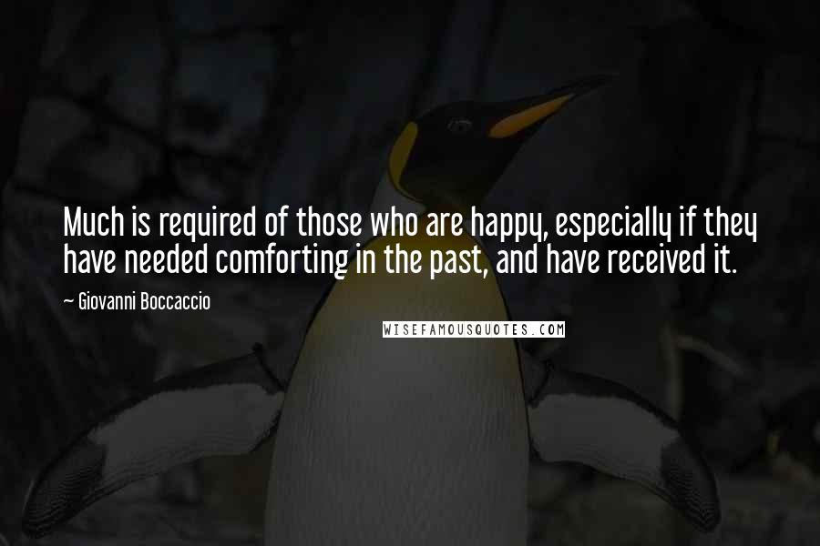 Giovanni Boccaccio Quotes: Much is required of those who are happy, especially if they have needed comforting in the past, and have received it.