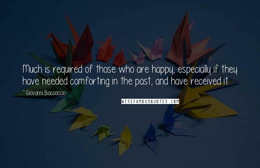 Giovanni Boccaccio Quotes: Much is required of those who are happy, especially if they have needed comforting in the past, and have received it.