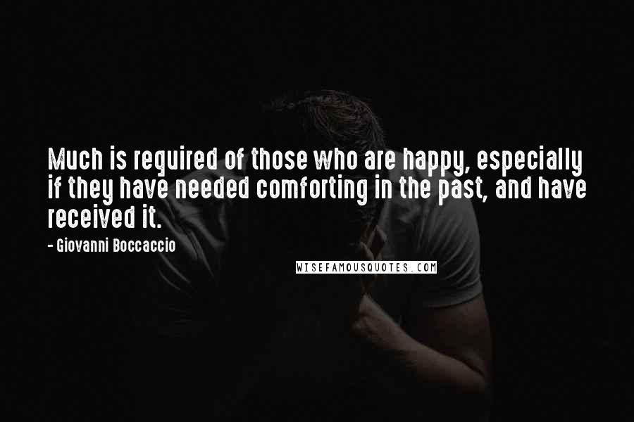 Giovanni Boccaccio Quotes: Much is required of those who are happy, especially if they have needed comforting in the past, and have received it.