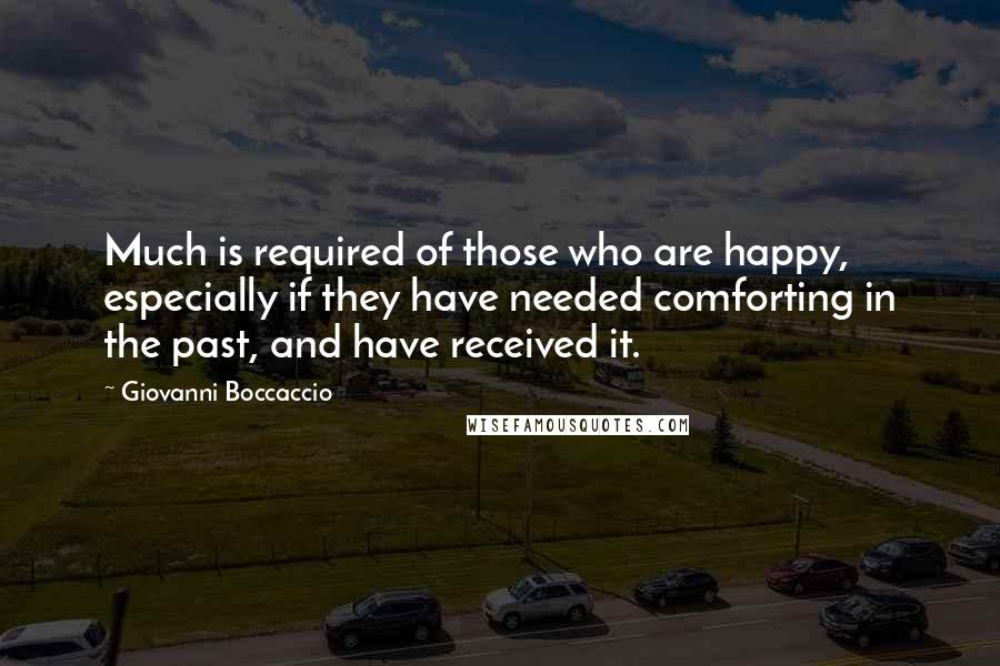 Giovanni Boccaccio Quotes: Much is required of those who are happy, especially if they have needed comforting in the past, and have received it.