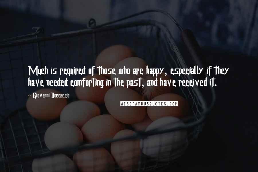 Giovanni Boccaccio Quotes: Much is required of those who are happy, especially if they have needed comforting in the past, and have received it.