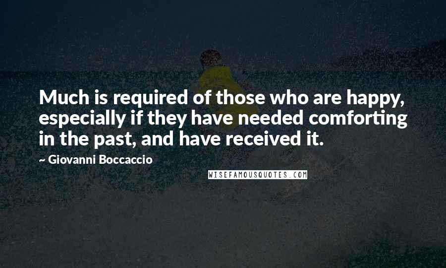 Giovanni Boccaccio Quotes: Much is required of those who are happy, especially if they have needed comforting in the past, and have received it.