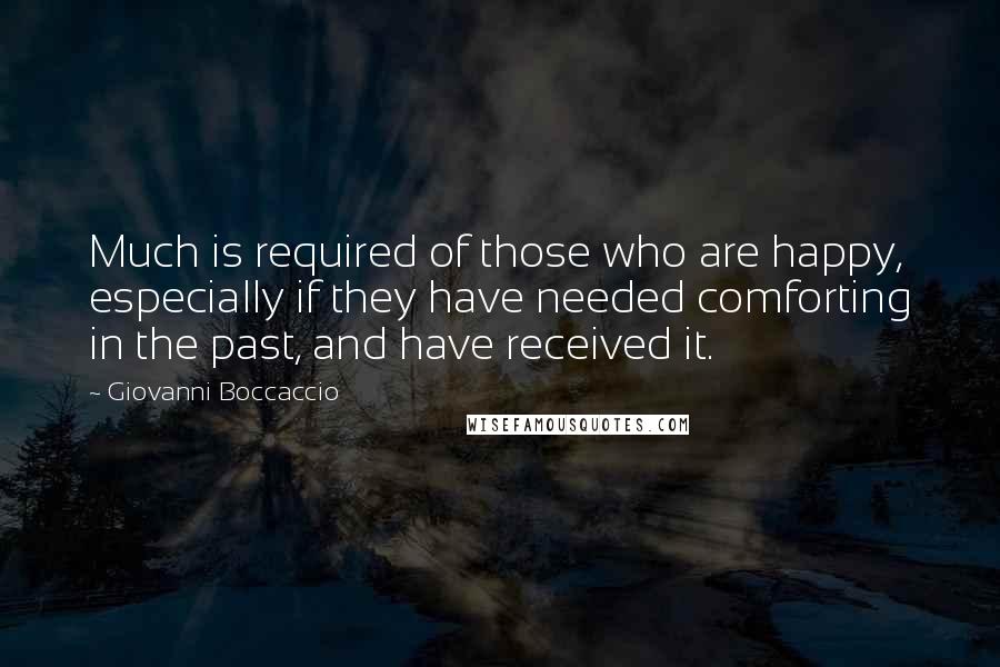 Giovanni Boccaccio Quotes: Much is required of those who are happy, especially if they have needed comforting in the past, and have received it.