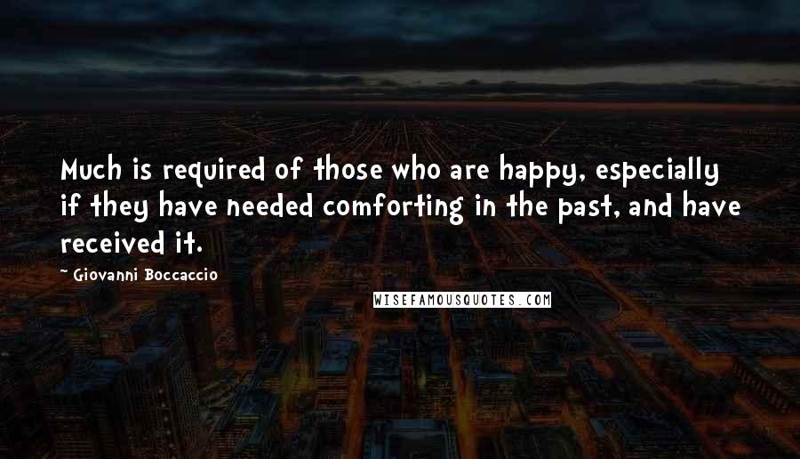 Giovanni Boccaccio Quotes: Much is required of those who are happy, especially if they have needed comforting in the past, and have received it.