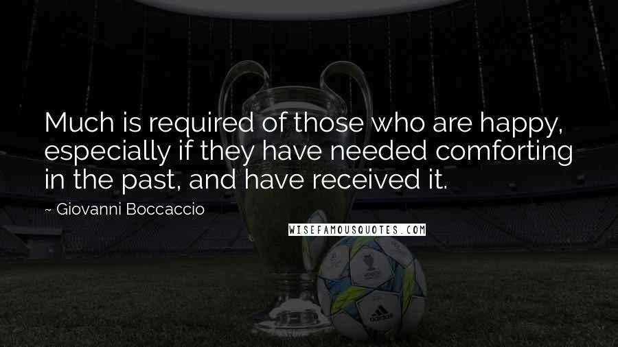 Giovanni Boccaccio Quotes: Much is required of those who are happy, especially if they have needed comforting in the past, and have received it.